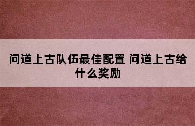 问道上古队伍最佳配置 问道上古给什么奖励